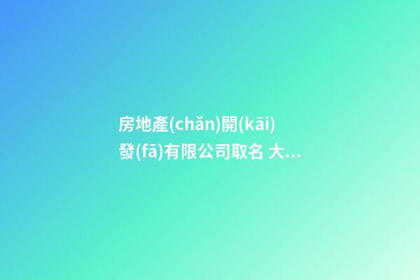 房地產(chǎn)開(kāi)發(fā)有限公司取名 大氣內(nèi)涵的公司名字-第1張-公司起名-玄機(jī)派